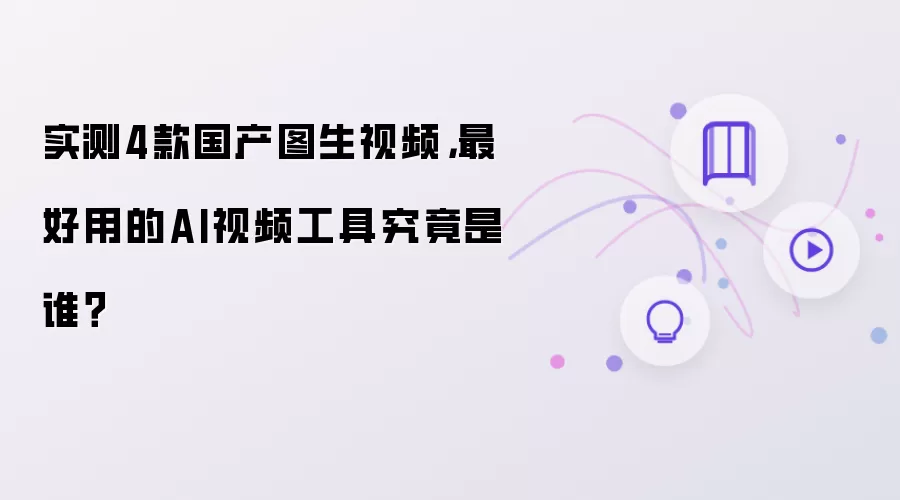 实测4款国产图生视频:最好用的AI视频工具究竟是谁？