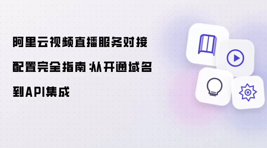 阿里云视频直播服务对接配置完全指南：从域名开通至API集成