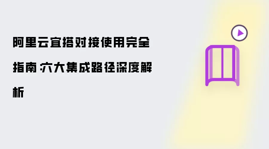 阿里云宜搭对接使用完全指南：六大集成路径深度解读