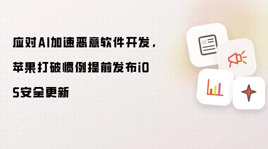 应对AI加速恶意软件开发：苹果打破惯例提前发布iOS安全更新