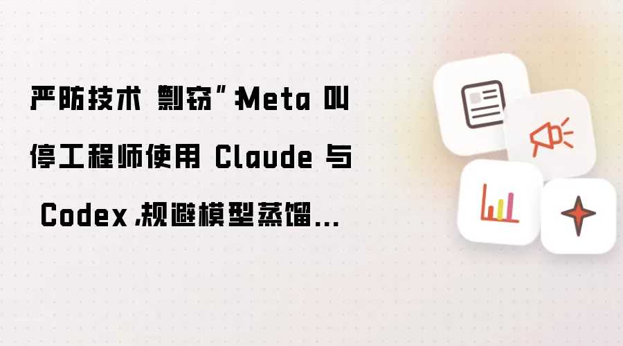 严防技术“剽窃”：Meta 叫停工程师使用 Claude 与 Codex 以规避模型蒸馏风险