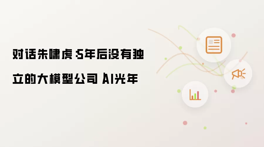 对话朱啸虎：五年后没有独立的大模型公司｜AI光年