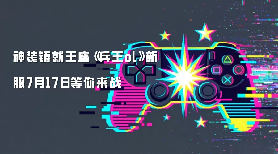 神装铸就王座：兵王ol新服7月17日等你来战