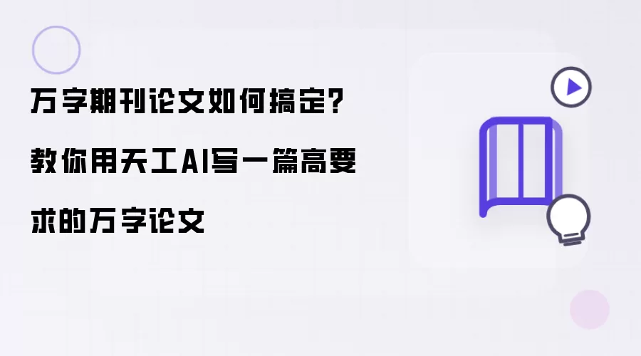 万字期刊论文如何搞定 教你用天工AI写一篇高要求的万字论文
