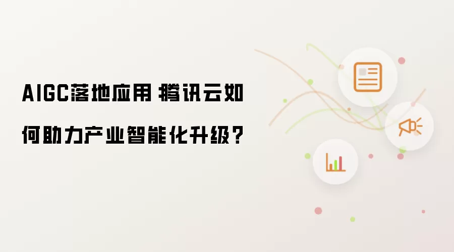 AIGC落地应用：腾讯云如何助力产业智能化升级？