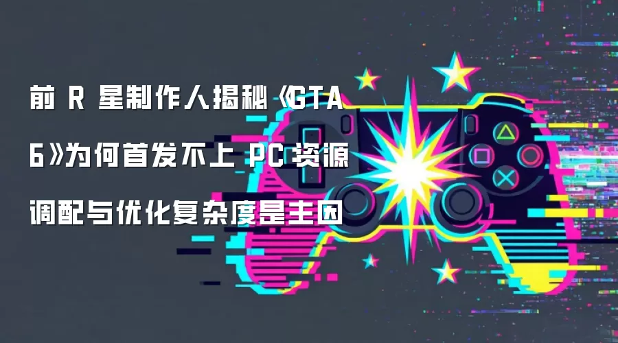 前 R 星制作人揭秘《GTA6》为何首发不上 PC：资源调配与优化复杂度是主因
