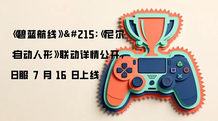 《碧蓝航线》×《尼尔：自动人形》联动详情公开，日服 7 月 16 日上线
