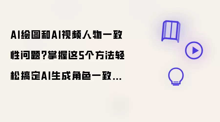 AI绘图和AI视频人物一致性问题？掌握这5个方法轻松搞定AI生成角色一致性难题！
