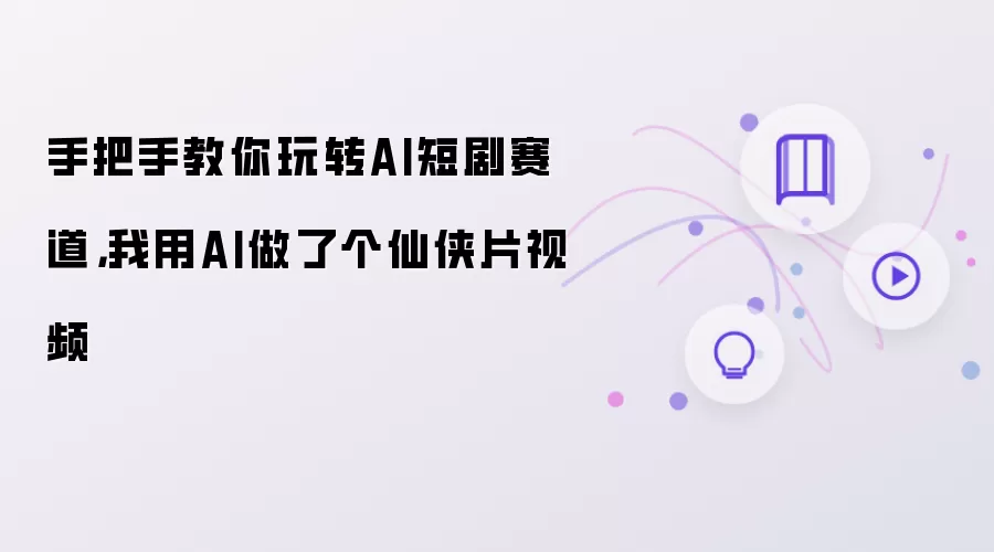 手把手教你玩转AI短剧赛道，我用AI做了个仙侠片视频