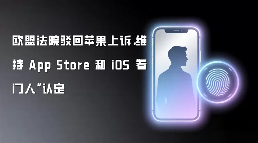 欧盟法院驳回苹果上诉，维持 App Store 和 iOS“看门人”认定