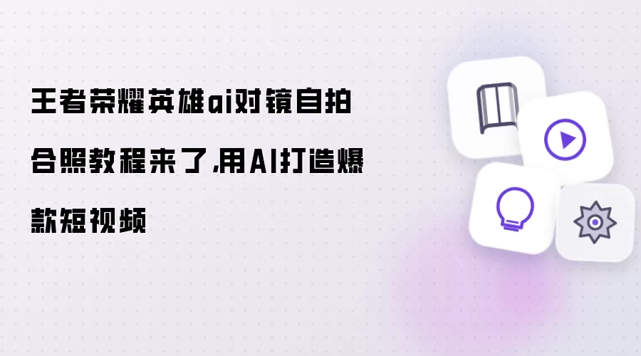 王者荣耀英雄ai对镜自拍合照教程来了，用AI打造爆款短视频