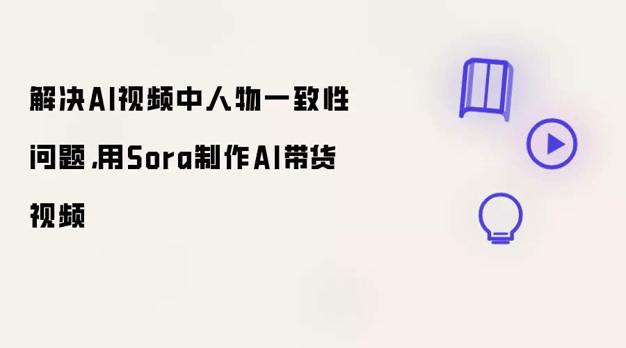 解决AI视频中人物一致性问题，用Sora制作AI带货视频