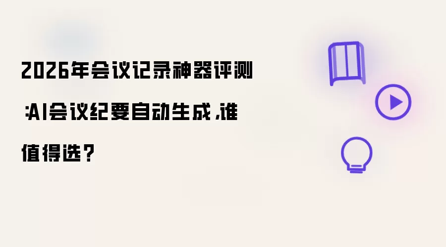 2026年会议记录神器评测：AI会议纪要自动生成，谁值得选？