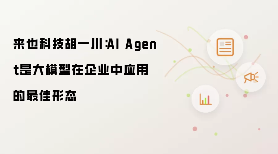 来也科技胡一川：AI Agent是大模型在企业中的最佳应用形态
