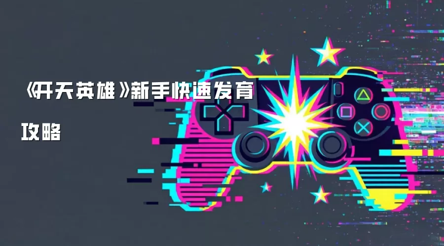 《开天英雄》新手发育快速攻略