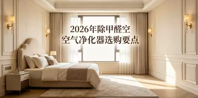 2026年除甲醛空气净化器选购重点：专业除醛机核心参数测