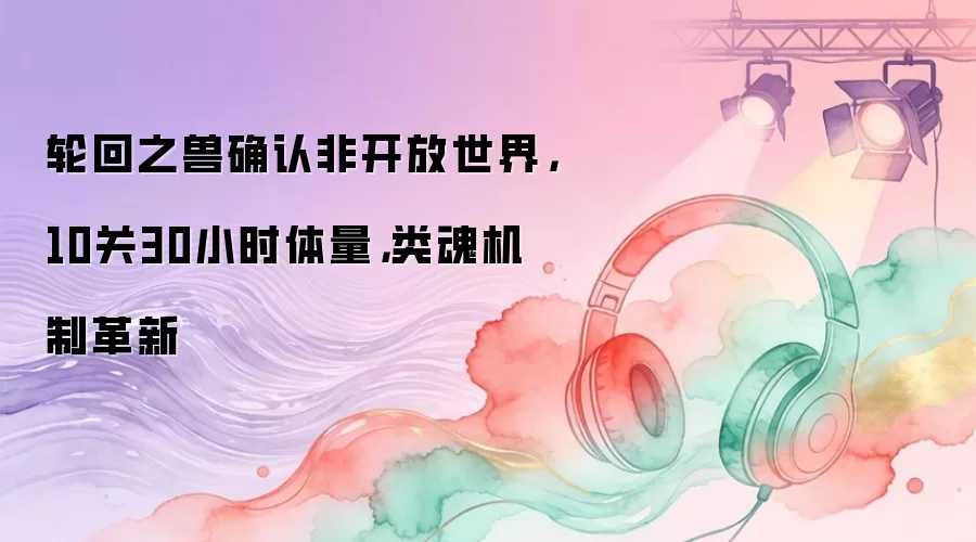 轮回之兽确认非开放世界：10关30小时体量：类魂机制革新