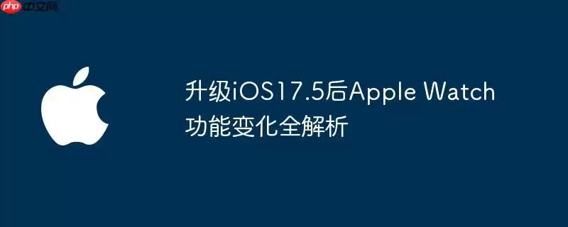 iOS17.5升级后 Apple Watch功能变化全解析