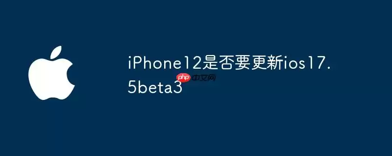 iPhone12要不要更新ios17.5beta3