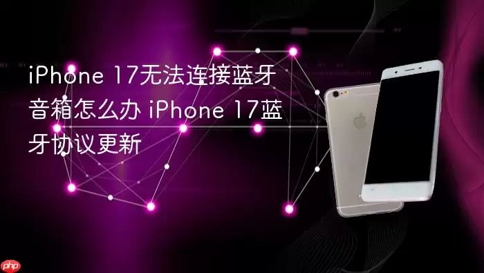 iPhone 17连不上蓝牙音箱怎么办 iPhone 17蓝牙协议更新