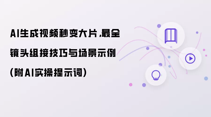 AI生成视频秒变大片:最全镜头组接技巧与场景示例 - 附AI实操提示词