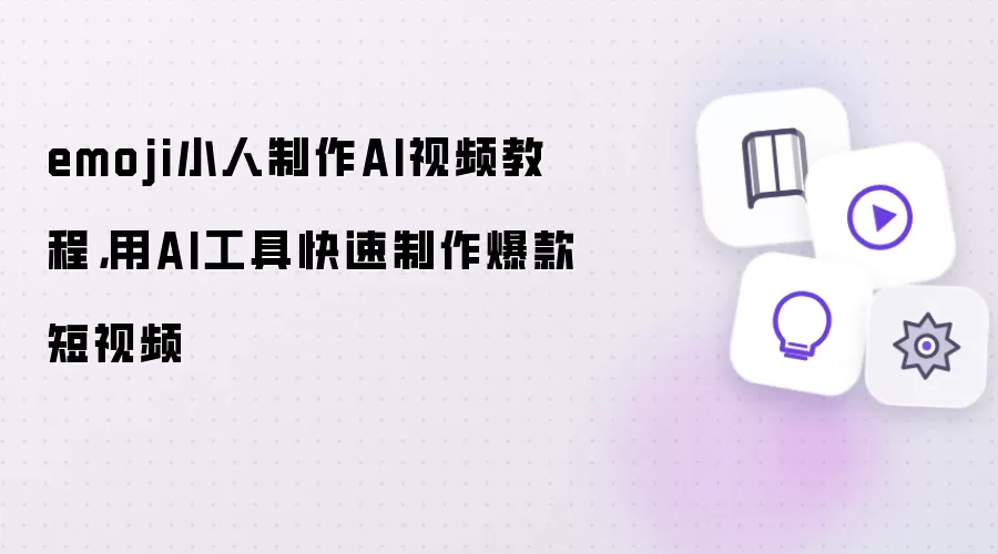 emoji小人制作AI视频教程:用AI工具快速制作爆款短视频