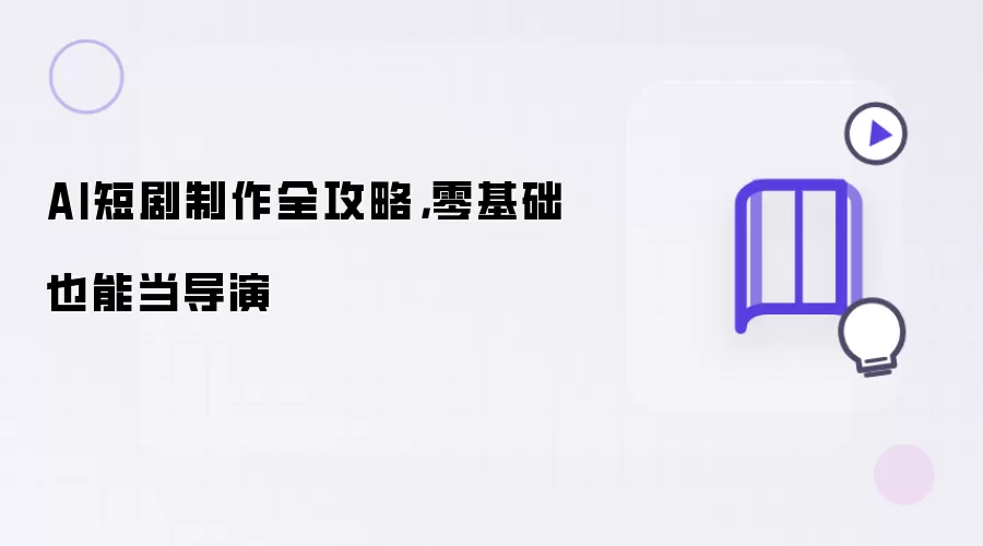 AI短剧制作全攻略:零基础也能当导演