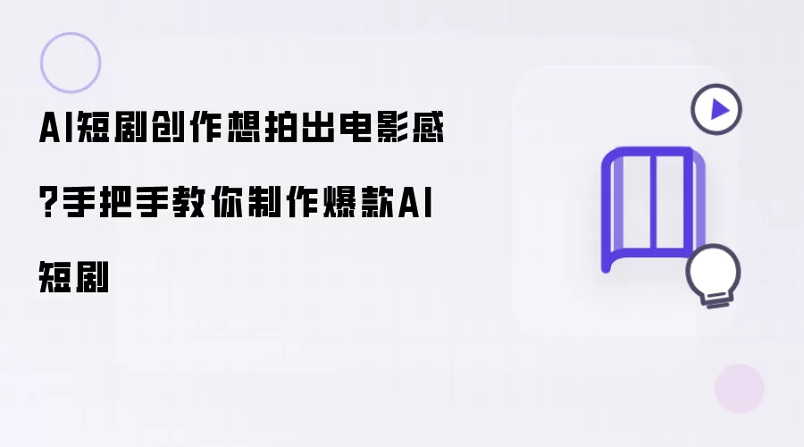 AI短剧创作想拍出电影感:手把手教你制作爆款AI短剧
