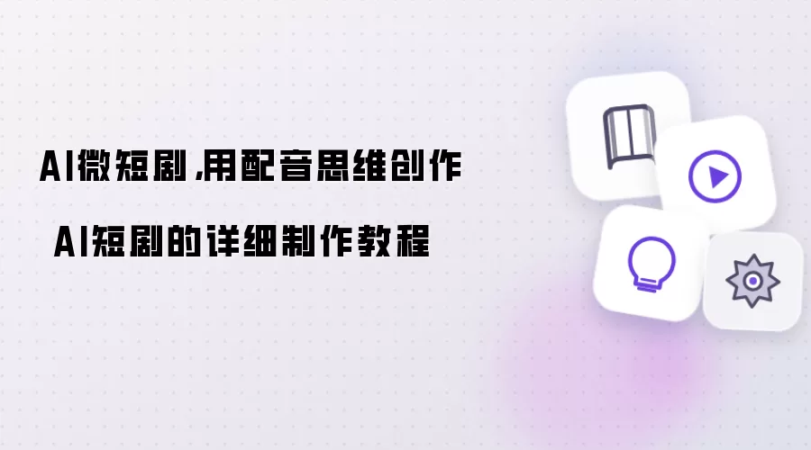 AI微短剧：用配音思维创作 AI短剧的详细制作教程