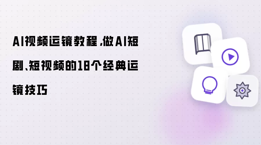 AI视频运镜教程：做AI短剧短视频的18个经典运镜技巧