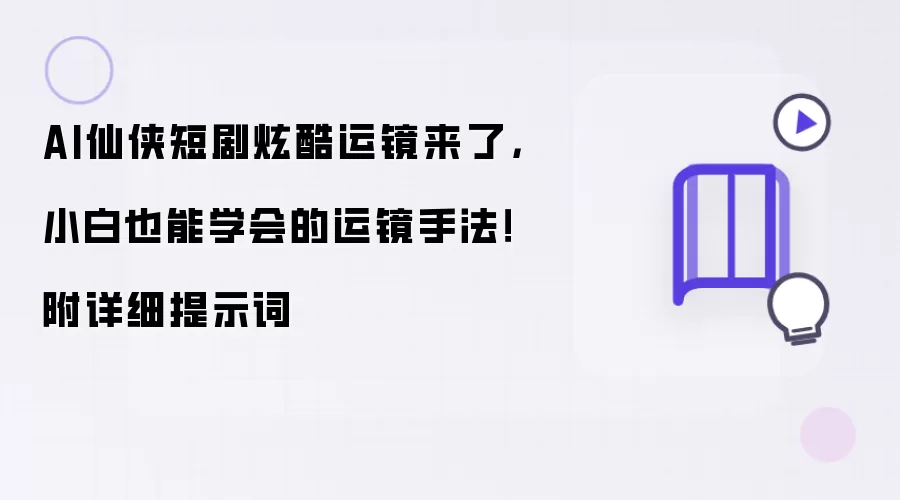 AI仙侠短剧炫酷运镜来了：小白也能学会的运镜手法！附详细提示词