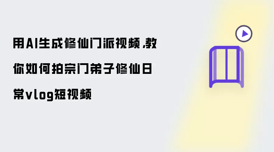 用AI生成修仙门派视频：教你如何拍宗门弟子修仙日常vlog短视频