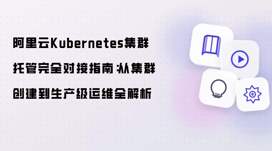 阿里云Kubernetes集群托管完全对接指南：从集群创建到生产级运维全流程解析