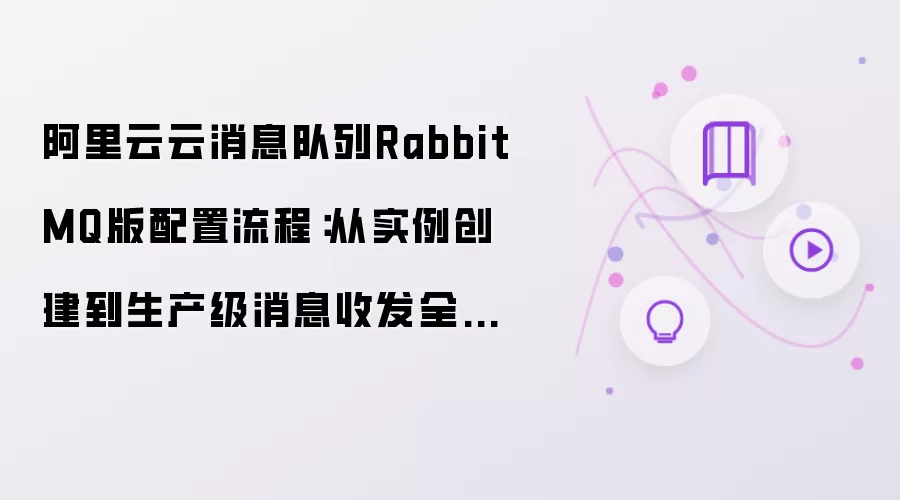 阿里云云消息队列RabbitMQ版配置指南：从实例创建到生产级消息收发全解析