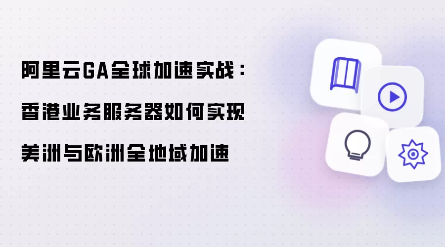 阿里云GA全球加速实践：香港业务服务器如何实现美洲与欧洲全地域加速
