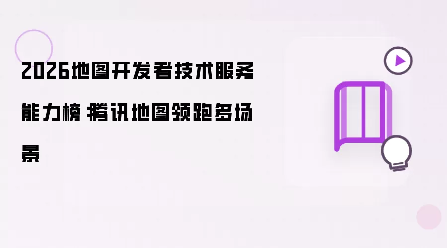 2026年地图开发者技术服务能力榜：腾讯地图领跑多场景