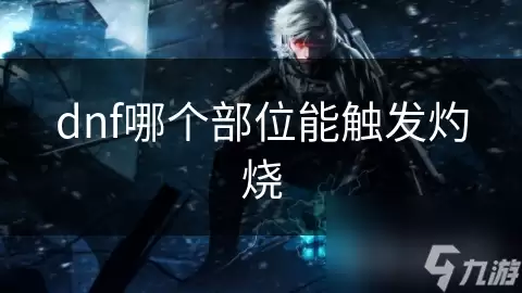 dnf哪个部位能触发灼烧