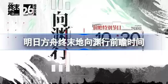 明日方舟终末地向渊行前瞻何时进行 明日方舟终末地半周庆前瞻直播时间