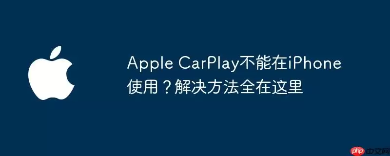 Apple CarPlay无法在iPhone使用？解决方法全在这里