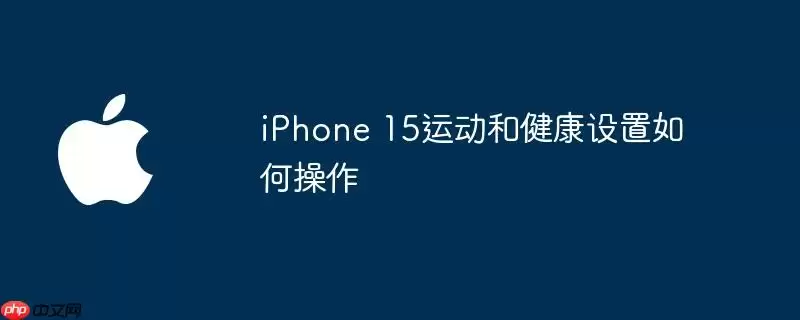如何操作iPhone 15运动和健康设置