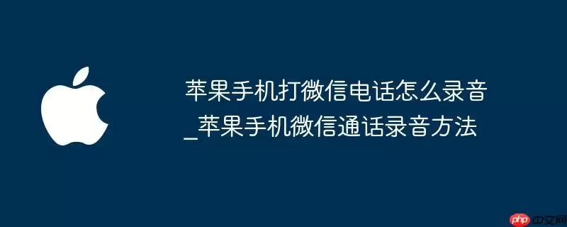 苹果手机打微信电话如何录音_苹果手机微信通话录音技巧