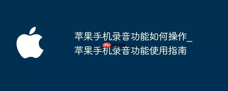 苹果手机录音功能如何操作_苹果手机录音功能使用指南