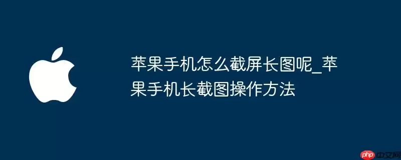 苹果手机怎么截屏长图呢_苹果手机长截图操作步骤
