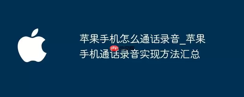 苹果手机通话录音怎么实现_苹果手机通话录音方法汇总
