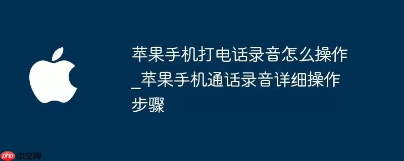 苹果手机打电话录音如何操作_苹果手机通话录音详细操作步骤
