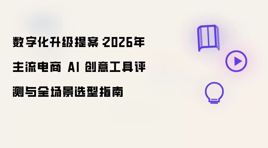数字化升级提案：2026年主流电商 AI 创意工具测评与全场景选型指南