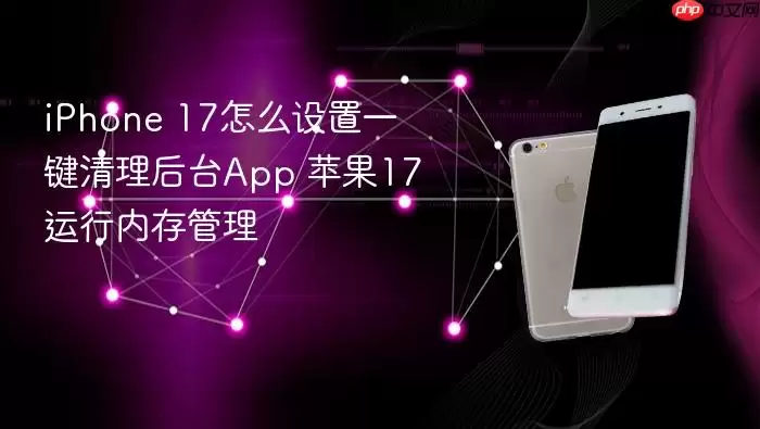 iPhone 17如何设置一键清理后台App 苹果17运行内存管理