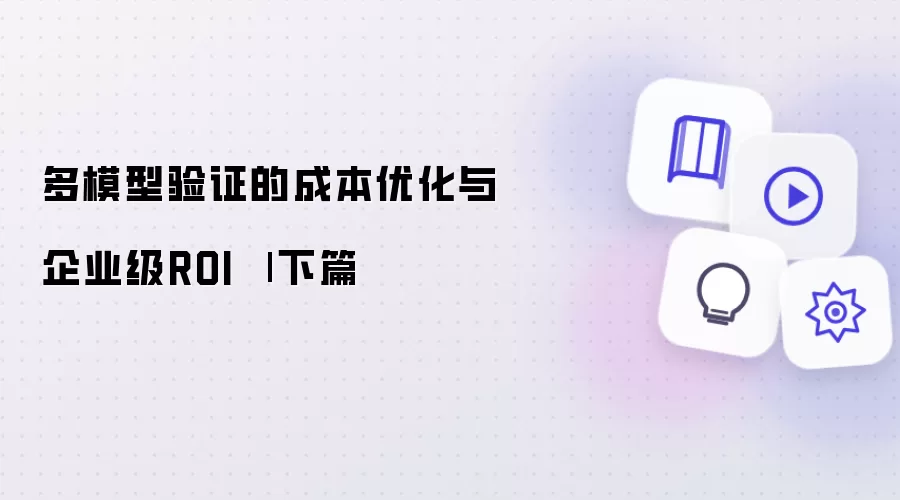 多模型验证的成本优化与企业级ROI - 下篇