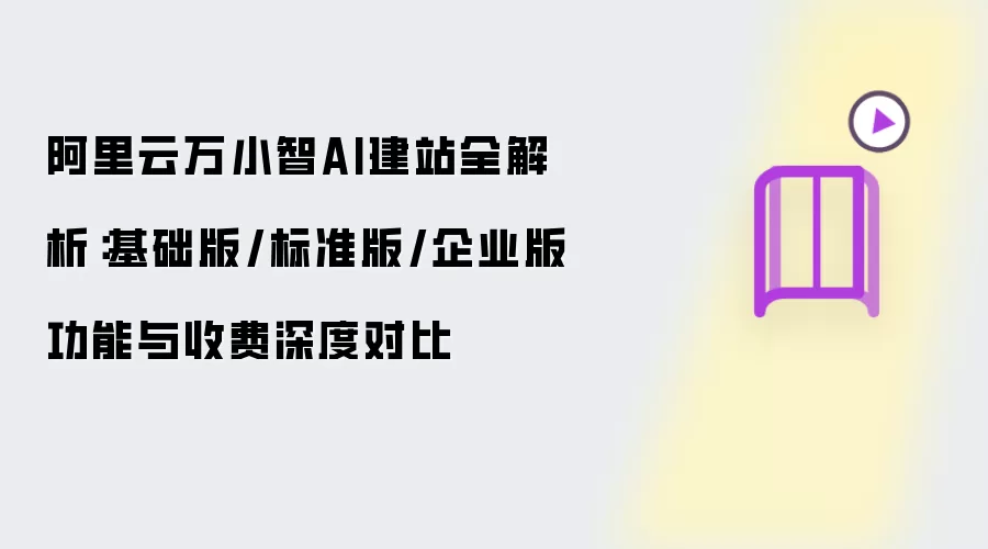 阿里云万小智AI建站全解析：基础版 标准版 企业版功能与收费深度对比