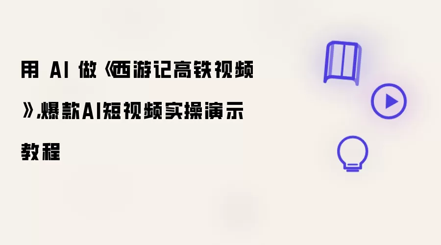 用 AI 做《西游记高铁视频》：爆款AI短视频实操演示教程